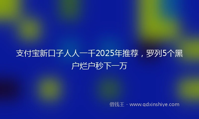 支付宝新口子人人一千2025年推荐，罗列5个黑户烂户秒下一万