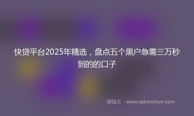 快贷平台2025年精选，盘点五个黑户急需三万秒到的的口子