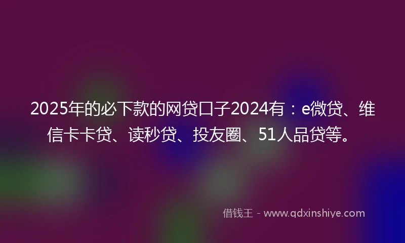 2025年的必下款的网贷口子2024有：e微贷、维信卡卡贷、读秒贷、投友圈、51人品贷等。
