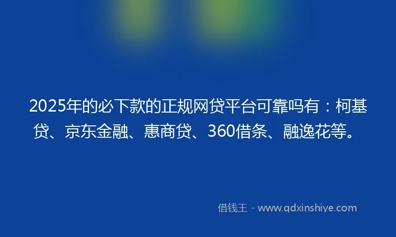 2025年的必下款的正规网贷平台可靠吗有：柯基贷、京东金融、惠商贷、360借条、融逸花等。