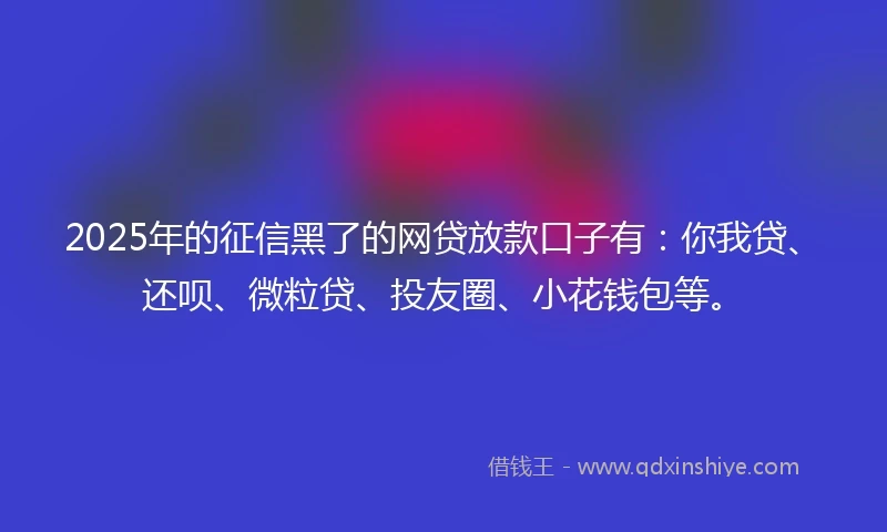2025年的征信黑了的网贷放款口子有：你我贷、还呗、微粒贷、投友圈、小花钱包等。