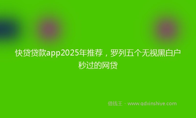 快贷贷款app2025年推荐，罗列五个无视黑白户秒过的网贷