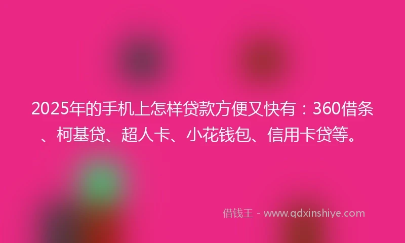2025年的手机上怎样贷款方便又快有：360借条、柯基贷、超人卡、小花钱包、信用卡贷等。