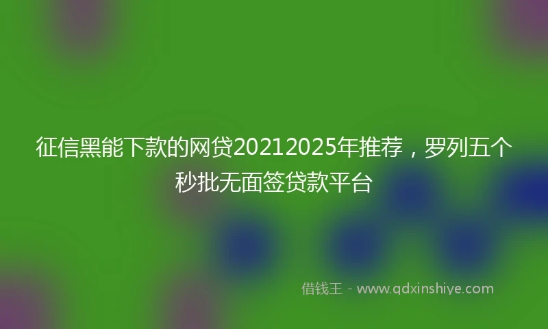 征信黑能下款的网贷20212025年推荐，罗列五个秒批无面签贷款平台
