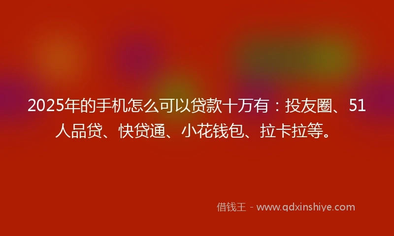 2025年的手机怎么可以贷款十万有：投友圈、51人品贷、快贷通、小花钱包、拉卡拉等。