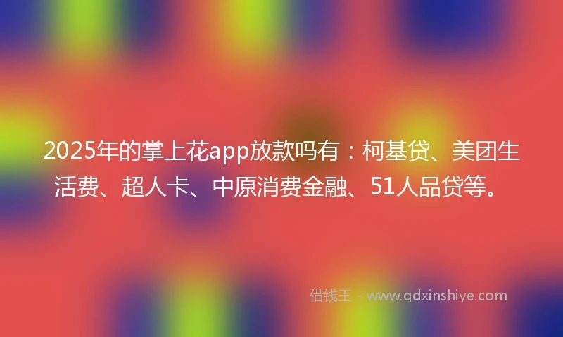 2025年的掌上花app放款吗有：柯基贷、美团生活费、超人卡、中原消费金融、51人品贷等。