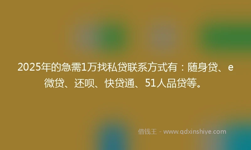 2025年的急需1万找私贷联系方式有：随身贷、e微贷、还呗、快贷通、51人品贷等。