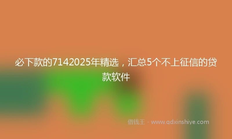 必下款的7142025年精选，汇总5个不上征信的贷款软件