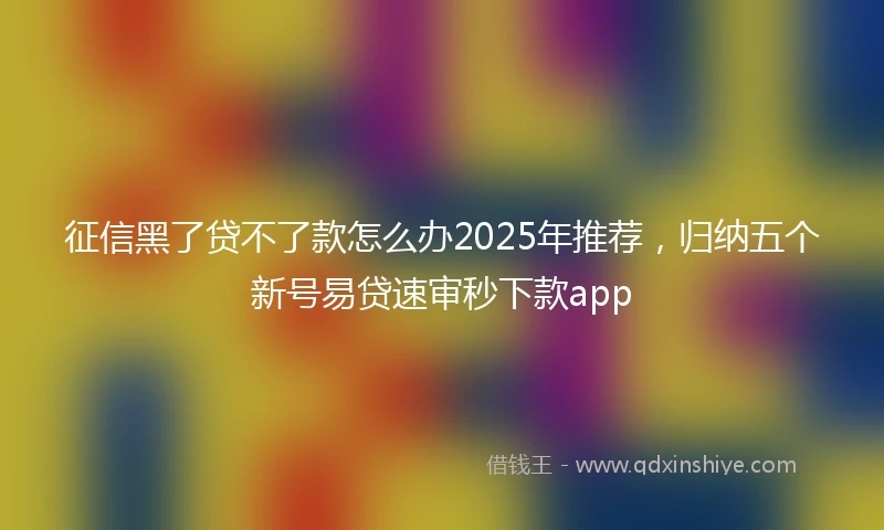 征信黑了贷不了款怎么办2025年推荐，归纳五个新号易贷速审秒下款app