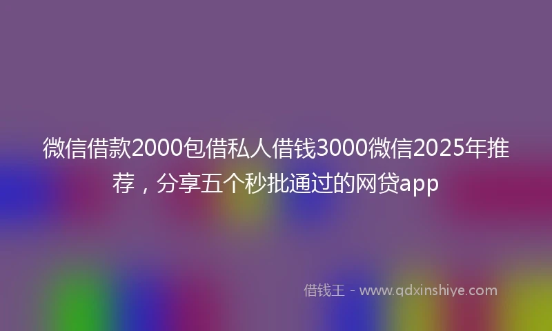 微信借款2000包借私人借钱3000微信2025年推荐，分享五个秒批通过的网贷app