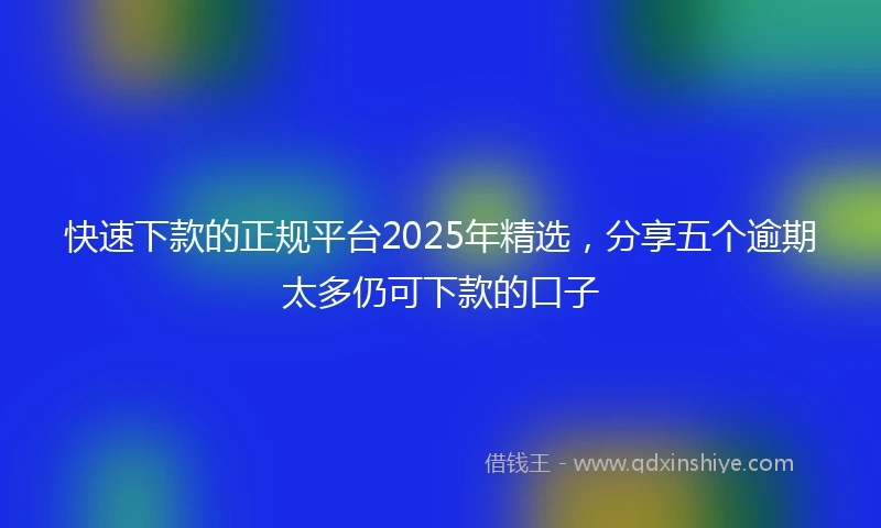 快速下款的正规平台2025年精选，分享五个逾期太多仍可下款的口子