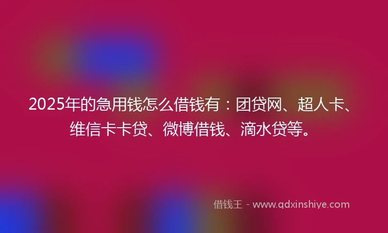 2025年的急用钱怎么借钱有：团贷网、超人卡、维信卡卡贷、微博借钱、滴水贷等。