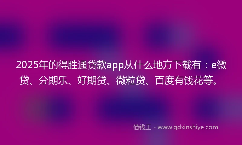2025年的得胜通贷款app从什么地方下载有:e微贷、分期乐、好期贷、微粒贷、百度有钱花等。