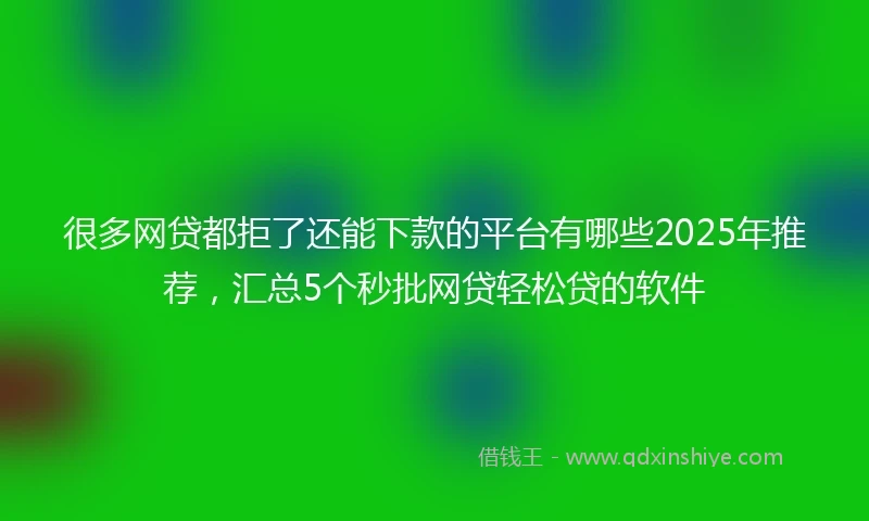 很多网贷都拒了还能下款的平台有哪些2025年推荐，汇总5个秒批网贷轻松贷的软件