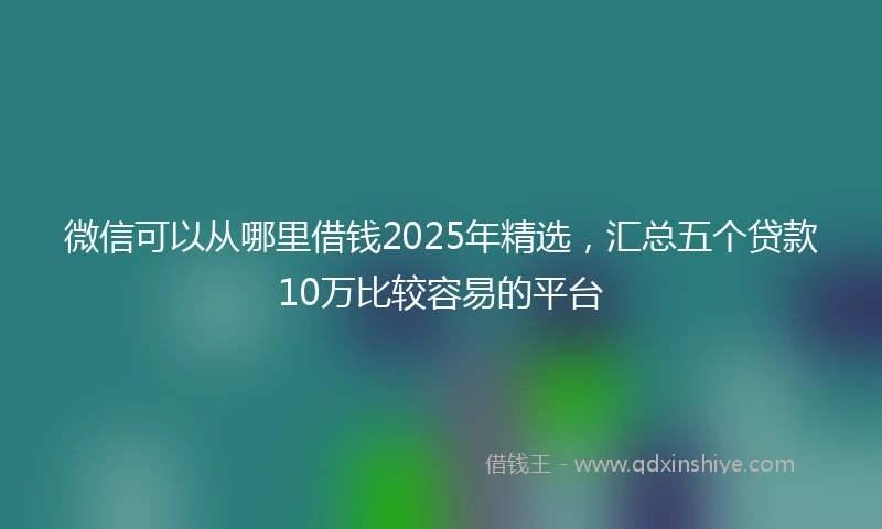 微信可以从哪里借钱2025年精选，汇总五个贷款10万比较容易的平台