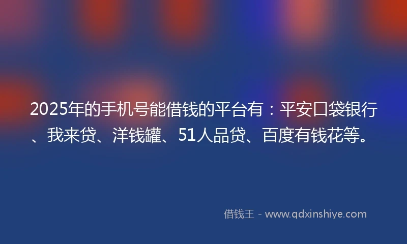2025年的手机号能借钱的平台有：平安口袋银行、我来贷、洋钱罐、51人品贷、百度有钱花等。