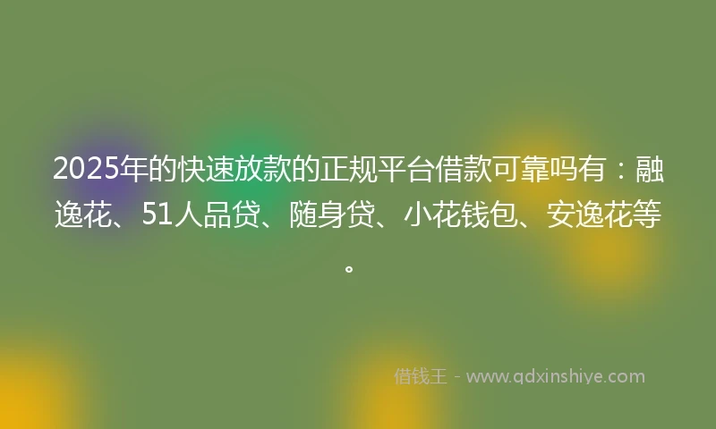 2025年的快速放款的正规平台借款可靠吗有：融逸花、51人品贷、随身贷、小花钱包、安逸花等。