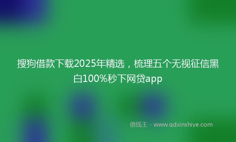 搜狗借款下载2025年精选，梳理五个无视征信黑白100%秒下网贷app
