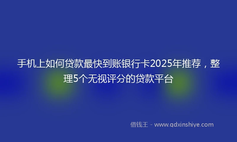 手机上如何贷款最快到账银行卡2025年推荐，整理5个无视评分的贷款平台