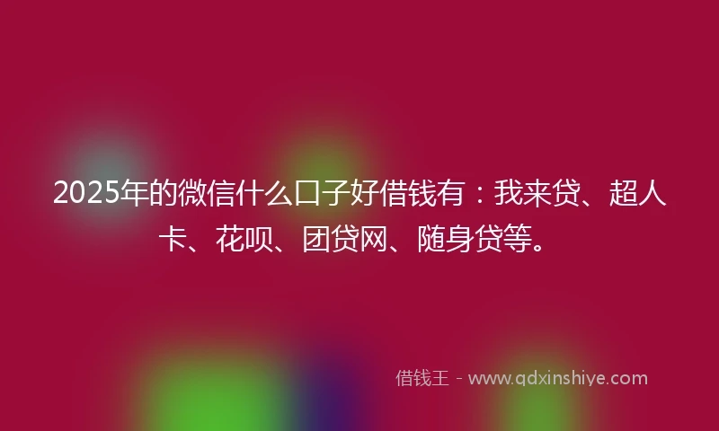 2025年的微信什么口子好借钱有:我来贷、超人卡、花呗、团贷网、随身贷等。