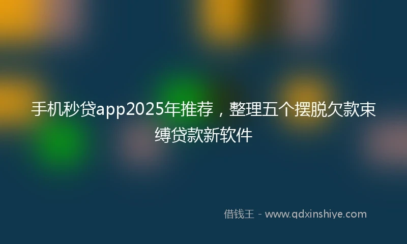 手机秒贷app2025年推荐，整理五个摆脱欠款束缚贷款新软件
