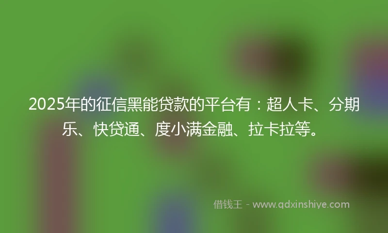 2025年的征信黑能贷款的平台有:超人卡、分期乐、快贷通、度小满金融、拉卡拉等。