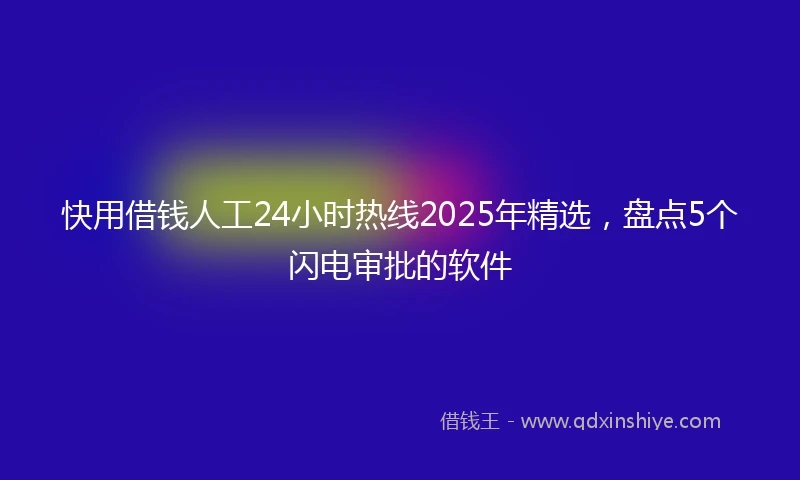 快用借钱人工24小时热线2025年精选，盘点5个闪电审批的软件