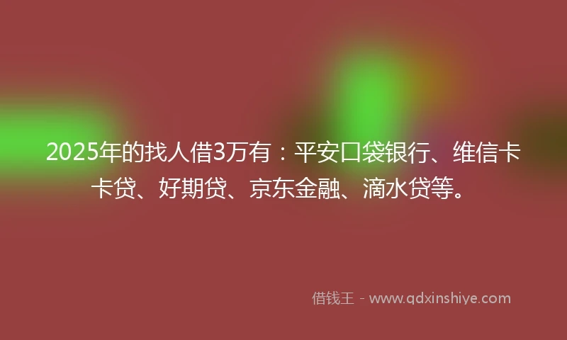 2025年的找人借3万有：平安口袋银行、维信卡卡贷、好期贷、京东金融、滴水贷等。