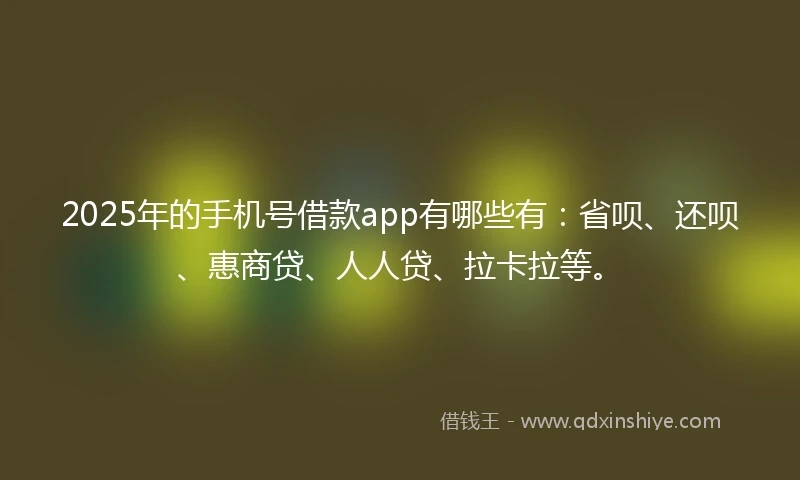 2025年的手机号借款app有哪些有：省呗、还呗、惠商贷、人人贷、拉卡拉等。