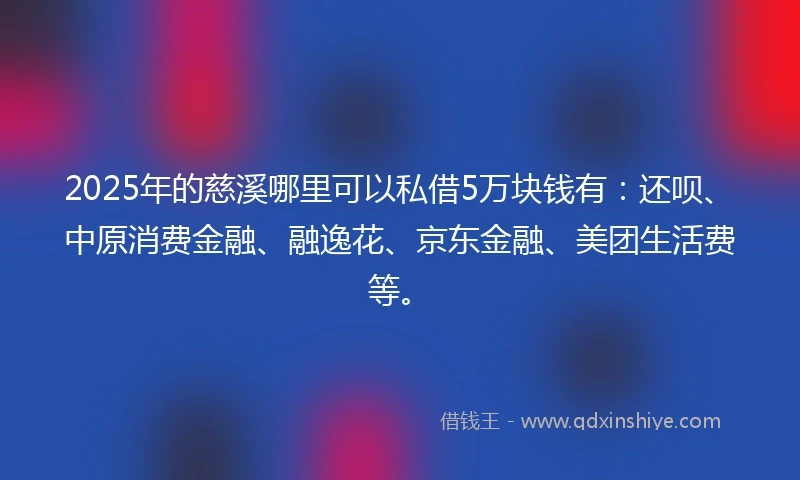 2025年的慈溪哪里可以私借5万块钱有：还呗、中原消费金融、融逸花、京东金融、美团生活费等。