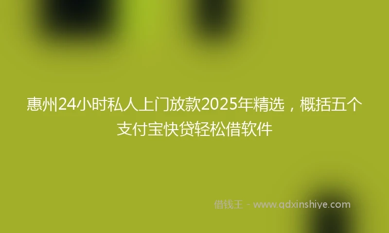 惠州24小时私人上门放款2025年精选，概括五个支付宝快贷轻松借软件