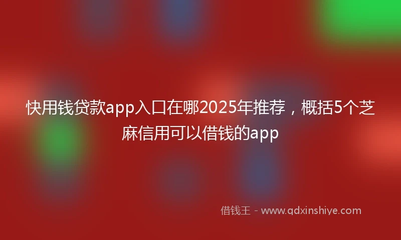 快用钱贷款app入口在哪2025年推荐，概括5个芝麻信用可以借钱的app