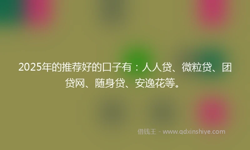 2025年的推荐好的口子有:人人贷、微粒贷、团贷网、随身贷、安逸花等。