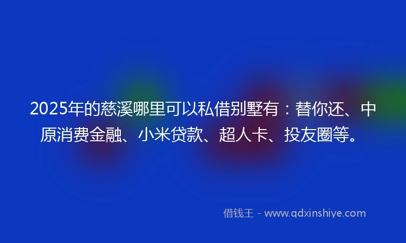 2025年的慈溪哪里可以私借别墅有：替你还、中原消费金融、小米贷款、超人卡、投友圈等。