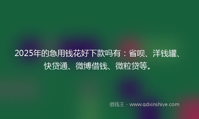2025年的急用钱花好下款吗有：省呗、洋钱罐、快贷通、微博借钱、微粒贷等。