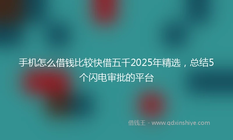 手机怎么借钱比较快借五千2025年精选，总结5个闪电审批的平台