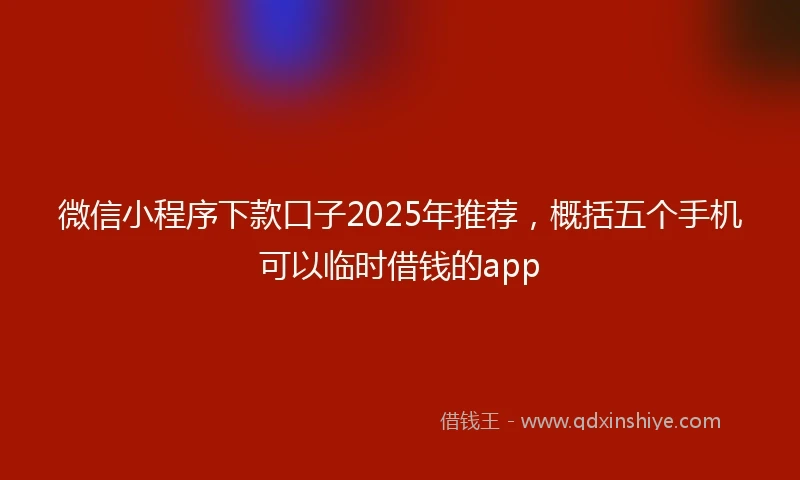 微信小程序下款口子2025年推荐，概括五个手机可以临时借钱的app
