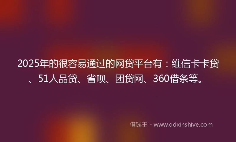 2025年的很容易通过的网贷平台有:维信卡卡贷、51人品贷、省呗、团贷网、360借条等。