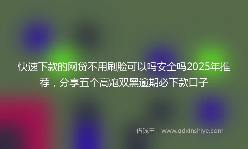快速下款的网贷不用刷脸可以吗安全吗2025年推荐，分享五个高炮双黑逾期必下款口子