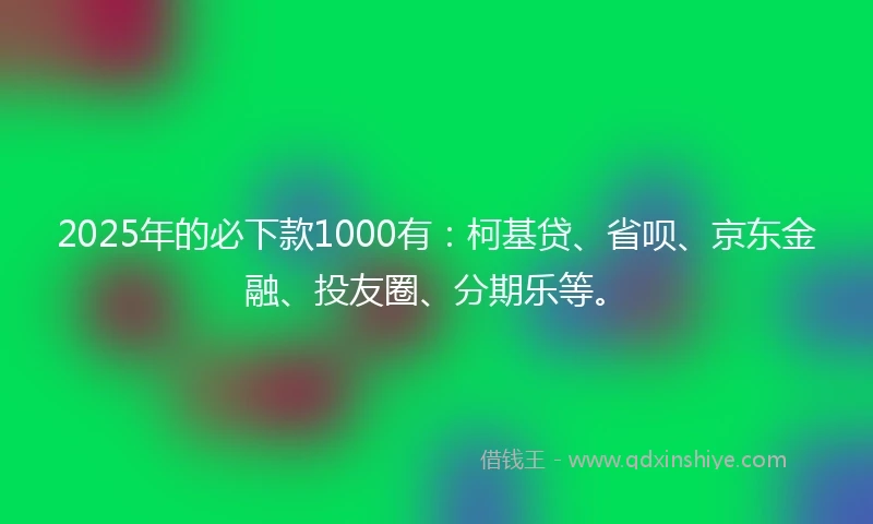 2025年的必下款1000有：柯基贷、省呗、京东金融、投友圈、分期乐等。