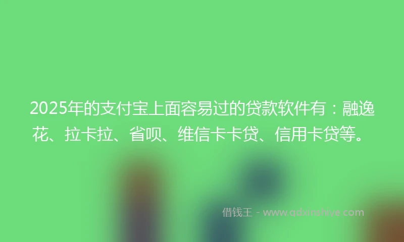 2025年的支付宝上面容易过的贷款软件有：融逸花、拉卡拉、省呗、维信卡卡贷、信用卡贷等。