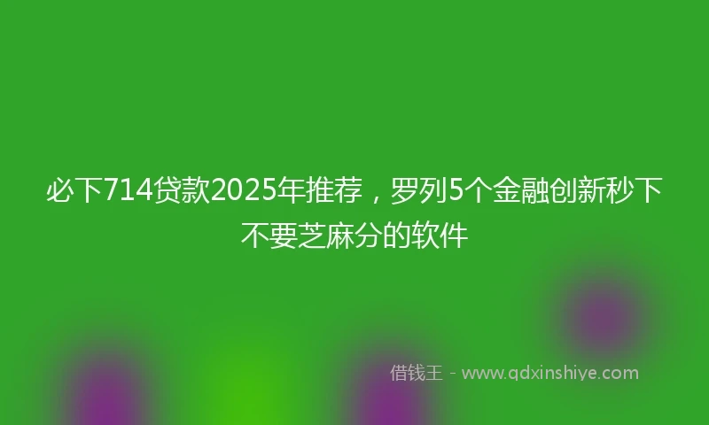必下714贷款2025年推荐,罗列5个金融创新秒下不要芝麻分的软件