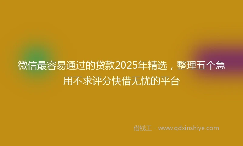 微信最容易通过的贷款2025年精选，整理五个急用不求评分快借无忧的平台