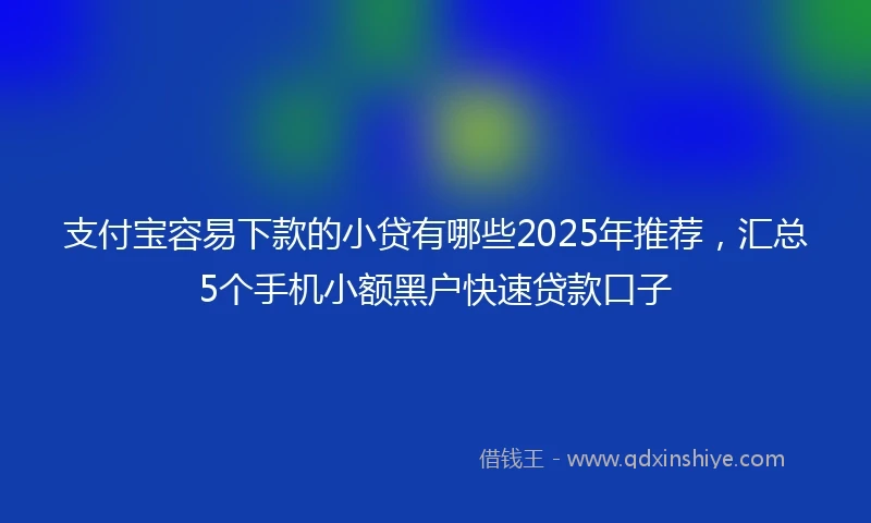 支付宝容易下款的小贷有哪些2025年推荐，汇总5个手机小额黑户快速贷款口子