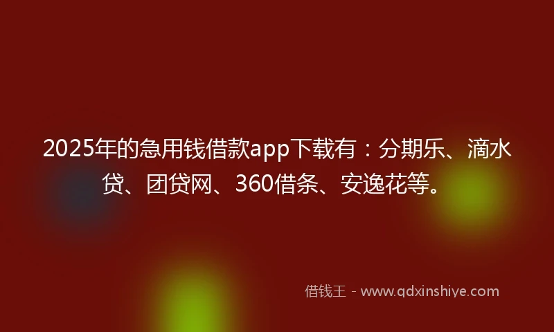 2025年的急用钱借款app下载有：分期乐、滴水贷、团贷网、360借条、安逸花等。