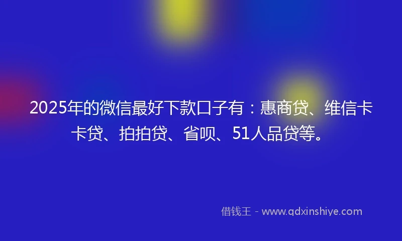 2025年的微信最好下款口子有：惠商贷、维信卡卡贷、拍拍贷、省呗、51人品贷等。