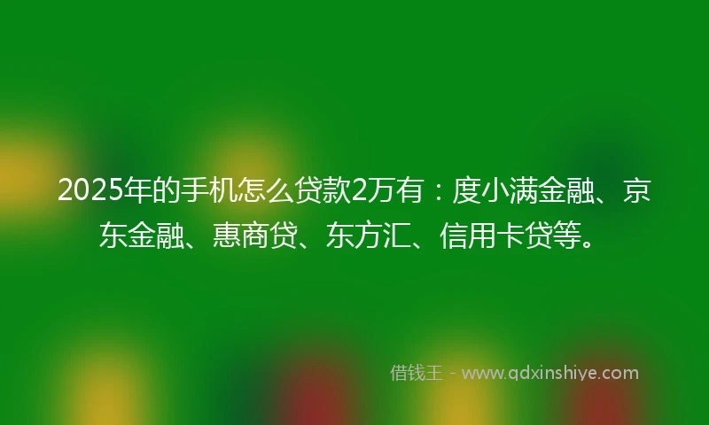 2025年的手机怎么贷款2万有：度小满金融、京东金融、惠商贷、东方汇、信用卡贷等。