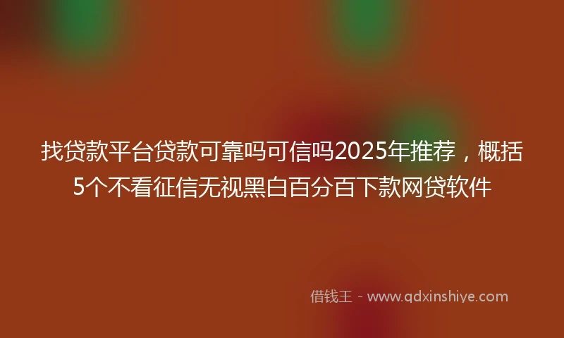 找贷款平台贷款可靠吗可信吗2025年推荐，概括5个不看征信无视黑白百分百下款网贷软件