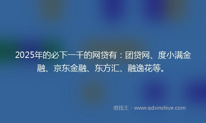 2025年的必下一千的网贷有：团贷网、度小满金融、京东金融、东方汇、融逸花等。