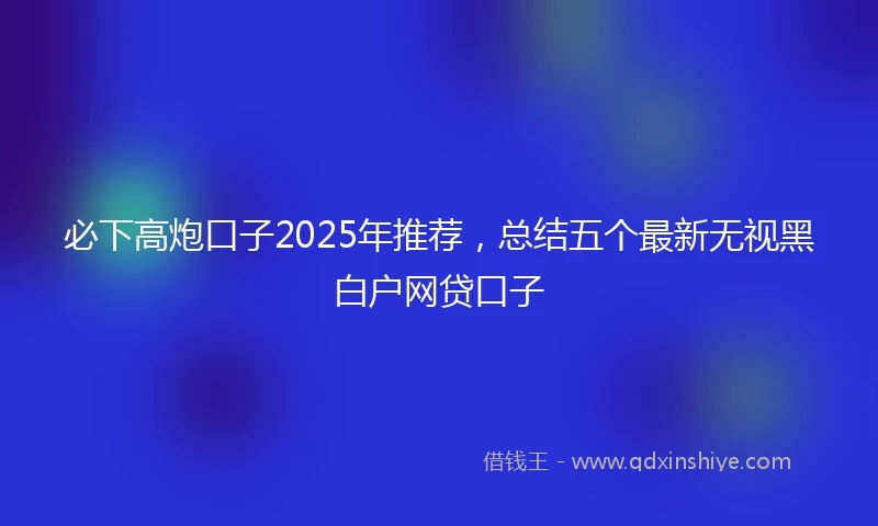 必下高炮口子2025年推荐，总结五个最新无视黑白户网贷口子